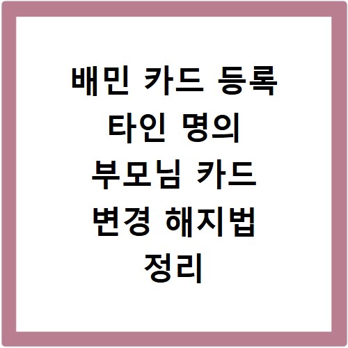 배민 카드 등록 타인 명의 부모님 카드 변경 해지법 정리