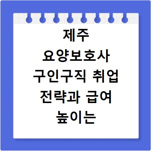 제주 요양보호사 구인구직 취업 전략과 급여 높이는 방법