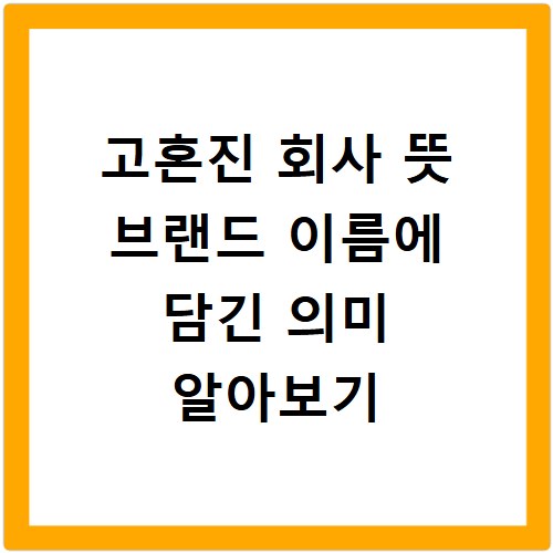 고혼진 회사 뜻 브랜드 이름에 담긴 의미 알아보기