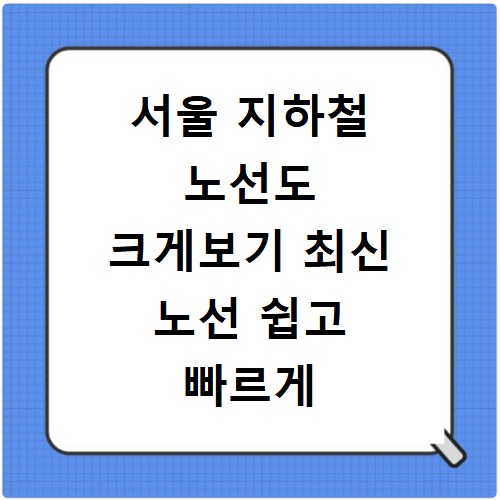서울 지하철 노선도 크게보기 최신 노선 쉽고 빠르게 확인하기