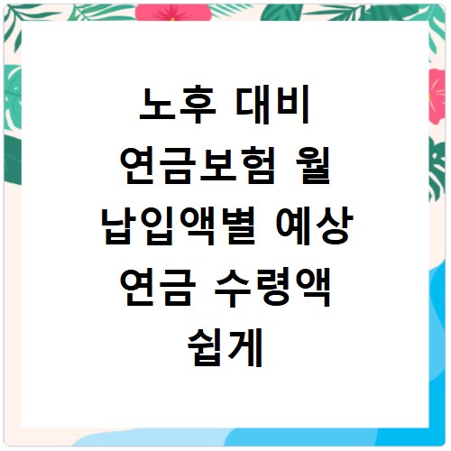 노후 대비 연금보험 월 납입액별 예상 연금 수령액 쉽게 계산하기
