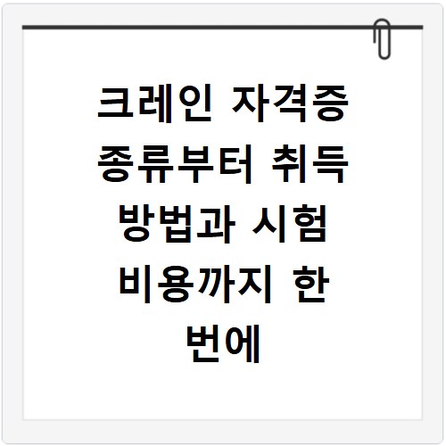 크레인 자격증 종류부터 취득 방법과 시험 비용까지 한 번에 알아보기