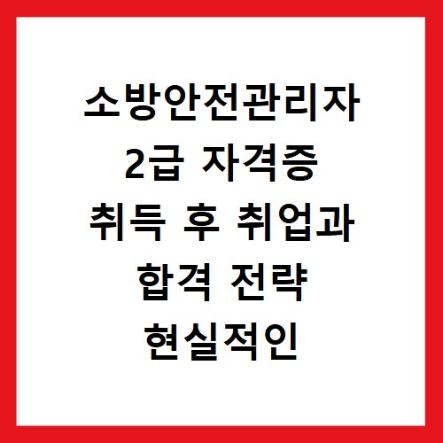 소방안전관리자 2급 자격증 취득 후 취업과 합격 전략 현실적인 조언