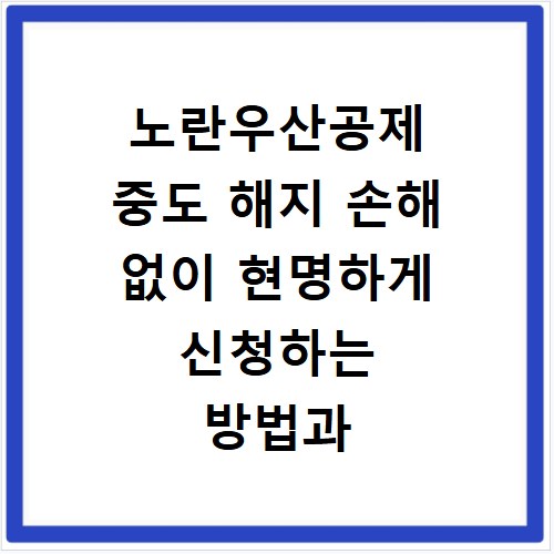 노란우산공제 중도 해지 손해 없이 현명하게 신청하는 방법과 절차