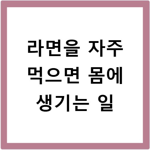 라면을 자주 먹으면 몸에 생기는 일