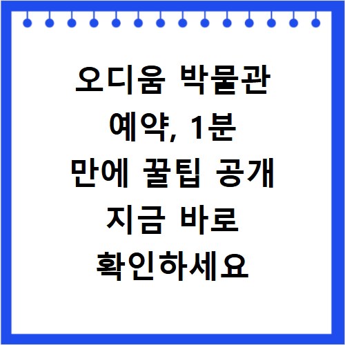 오디움 박물관 예약, 1분 만에 꿀팁 공개 지금 바로 확인하세요