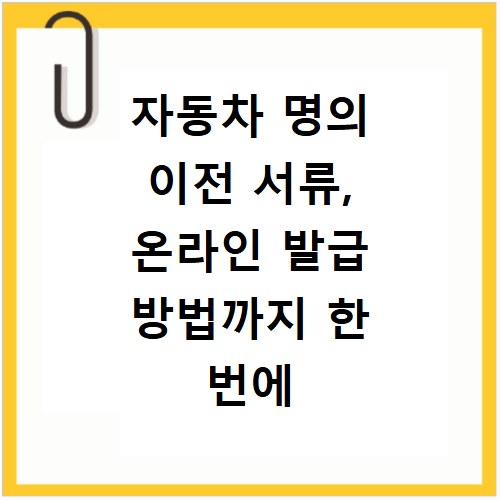 자동차 명의 이전 서류, 온라인 발급 방법까지 한 번에 해결해요