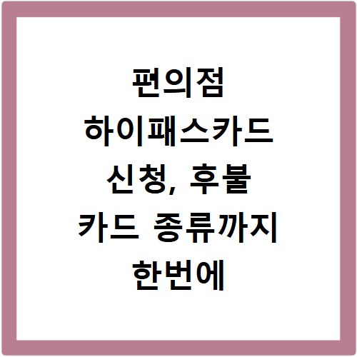 편의점 하이패스카드 신청, 후불 카드 종류까지 한번에 확인하세요