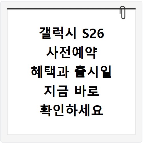 갤럭시 S26 사전예약 혜택과 출시일 지금 바로 확인하세요