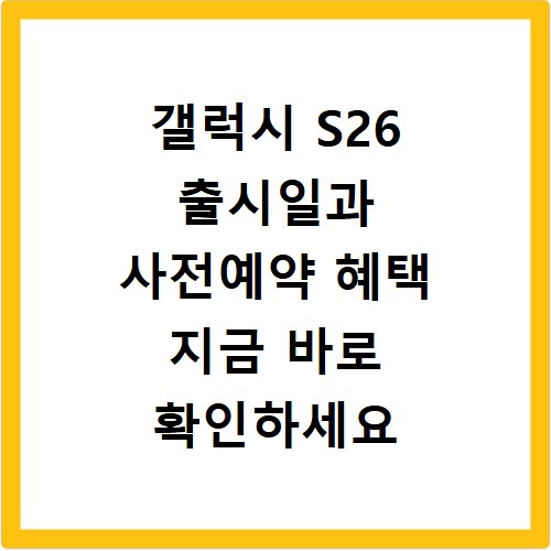 갤럭시 S26 출시일과 사전예약 혜택 지금 바로 확인하세요