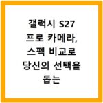 갤럭시 S27 프로 카메라, 스펙 비교로 당신의 선택을 돕는 정보