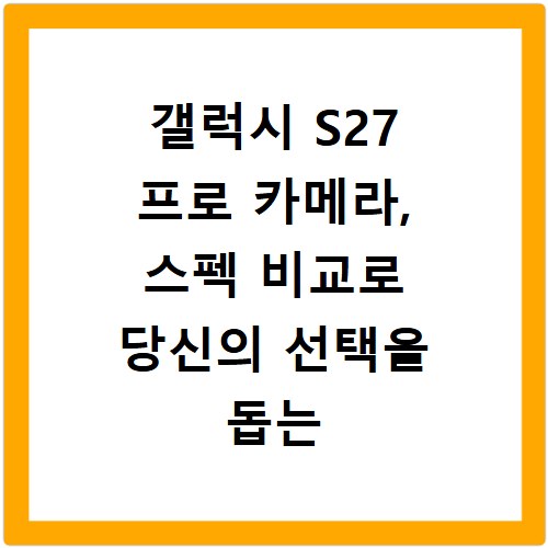 갤럭시 S27 프로 카메라, 스펙 비교로 당신의 선택을 돕는 정보
