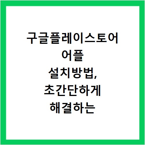 구글플레이스토어 어플 설치방법, 초간단하게 해결하는 비법