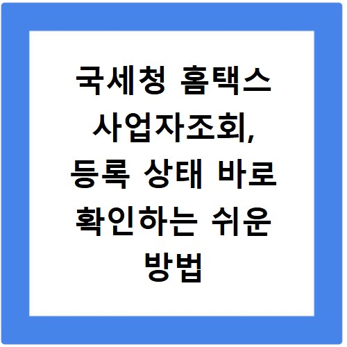 국세청 홈택스 사업자조회, 등록 상태 바로 확인하는 쉬운 방법