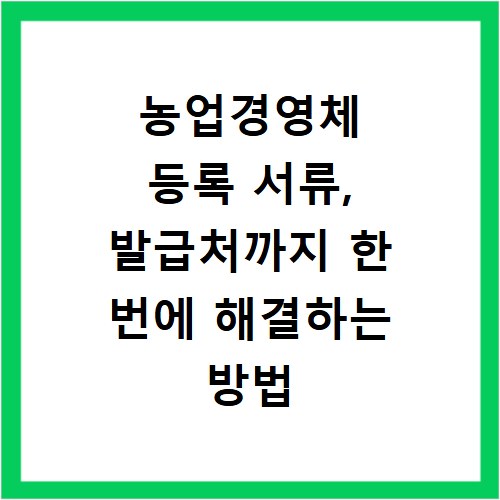 농업경영체 등록 서류, 발급처까지 한 번에 해결하는 방법