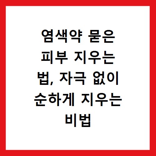 염색약 묻은 피부 지우는 법, 자극 없이 순하게 지우는 비법