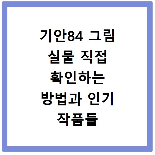 기안84 그림 실물 직접 확인하는 방법과 인기 작품들