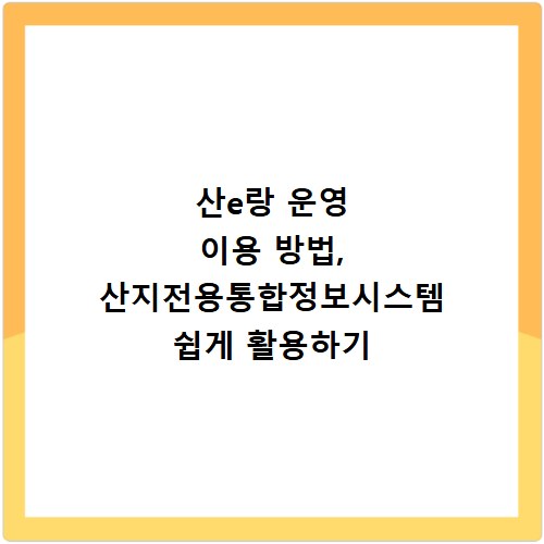 산e랑 운영 이용 방법, 산지전용통합정보시스템 쉽게 활용하기