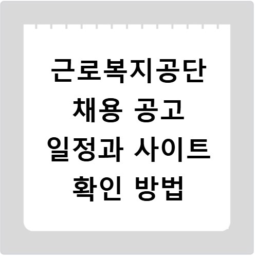 근로복지공단 채용 공고 일정과 사이트 확인 방법