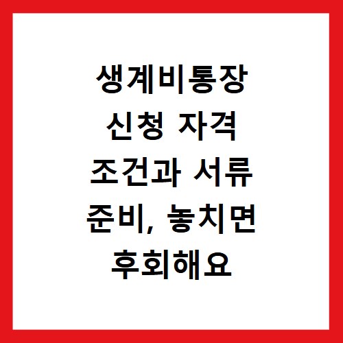 생계비통장 신청 자격 조건과 서류 준비, 놓치면 후회해요