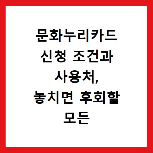 문화누리카드 신청 조건과 사용처, 놓치면 후회할 모든 정보 총정리
