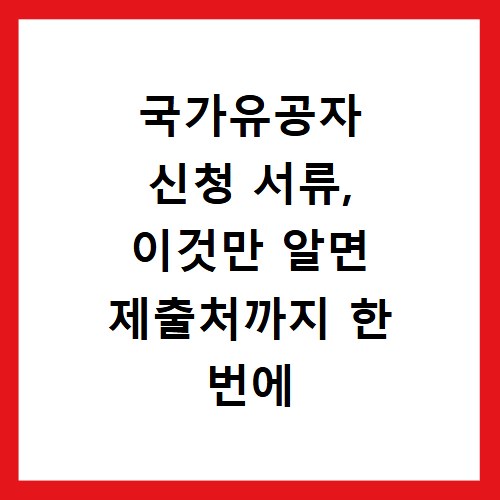국가유공자 신청 서류, 이것만 알면 제출처까지 한 번에 해결