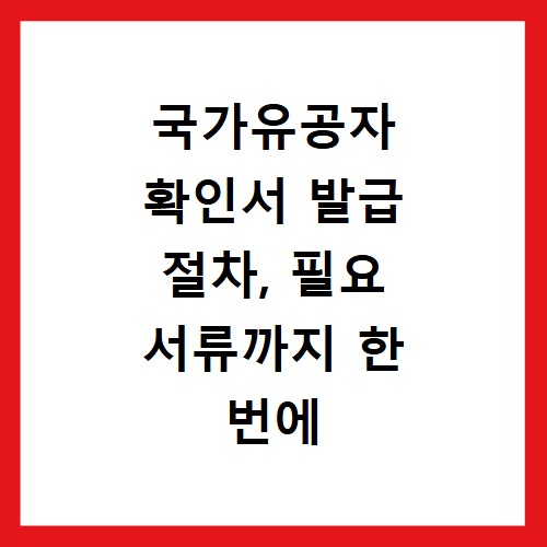 국가유공자 확인서 발급 절차, 필요 서류까지 한 번에 해결