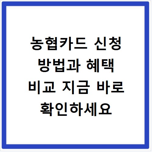 농협카드 신청 방법과 혜택 비교 지금 바로 확인하세요