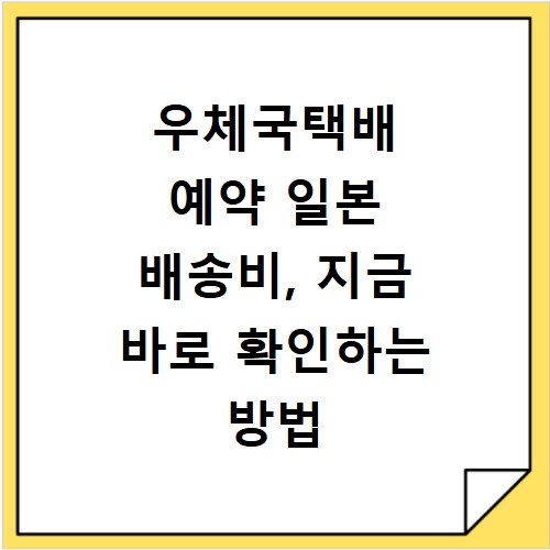 우체국택배 예약 일본 배송비, 지금 바로 확인하는 방법