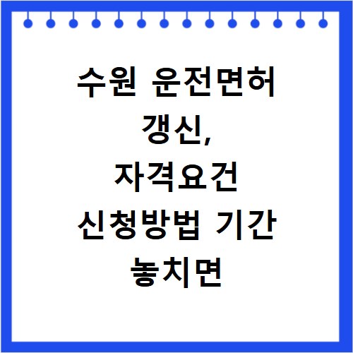 수원 운전면허 갱신, 자격요건 신청방법 기간 놓치면 후회해요