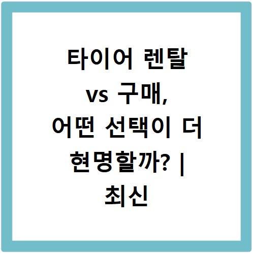 타이어 렌탈 vs 구매, 어떤 선택이 더 현명할까? | 최신 비교