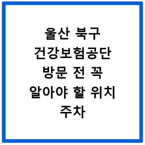 울산 북구 건강보험공단 방문 전 꼭 알아야 할 위치 주차 정보