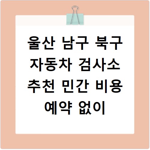 울산 남구 북구 자동차 검사소 추천 민간 비용 예약 없이