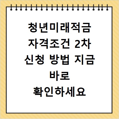 청년미래적금 자격조건 2차 신청 방법 지금 바로 확인하세요