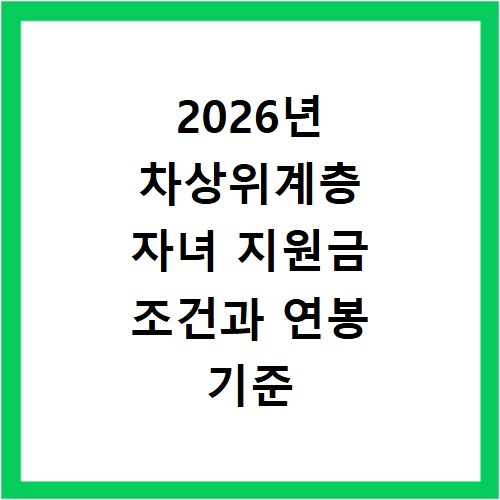 2026년 차상위계층 자녀 지원금 조건과 연봉 기준 총정리