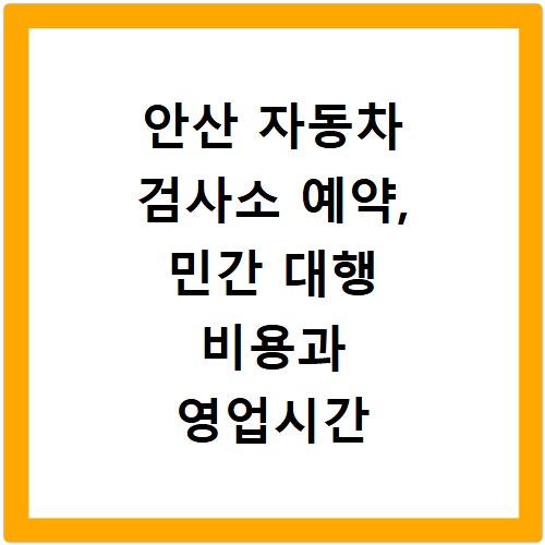 안산 자동차 검사소 예약, 민간 대행 비용과 영업시간 총정리
