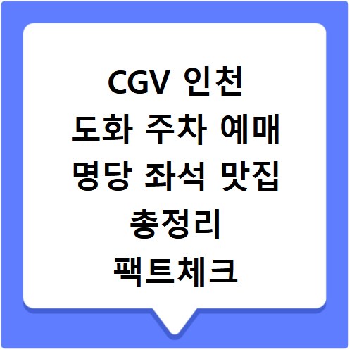 CGV 인천 도화 주차 예매 명당 좌석 맛집 총정리 팩트체크