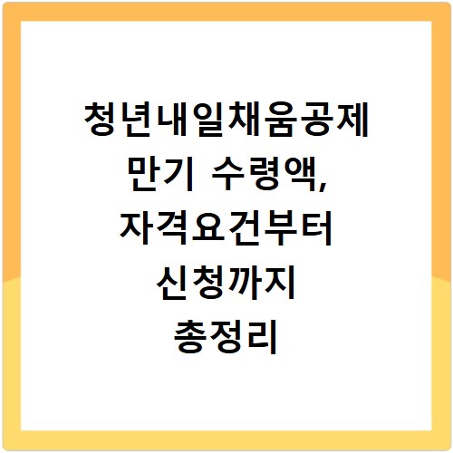 청년내일채움공제 만기 수령액, 자격요건부터 신청까지 총정리