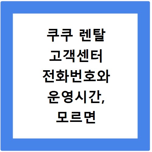 쿠쿠 렌탈 고객센터 전화번호와 운영시간, 모르면 후회해요