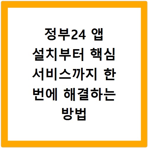 정부24 앱 설치부터 핵심 서비스까지 한 번에 해결하는 방법