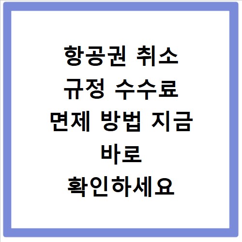 항공권 취소 규정 수수료 면제 방법 지금 바로 확인하세요