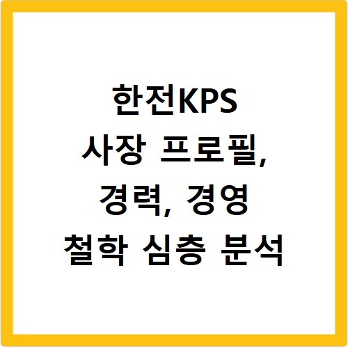 한전KPS 사장 프로필, 경력, 경영 철학 심층 분석
