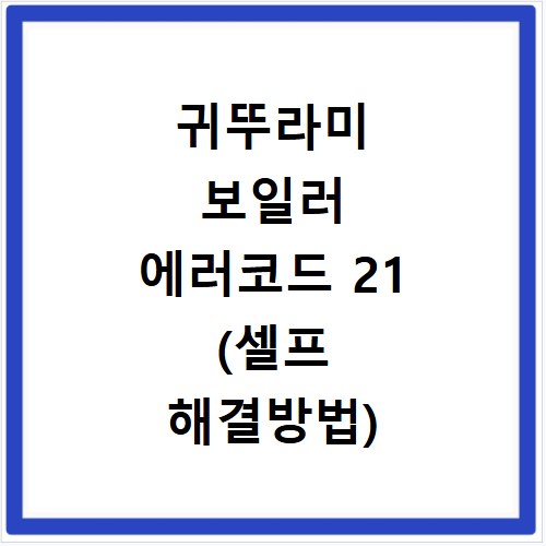 귀뚜라미 보일러 에러코드 21 (셀프 해결방법) AS시 수리비용