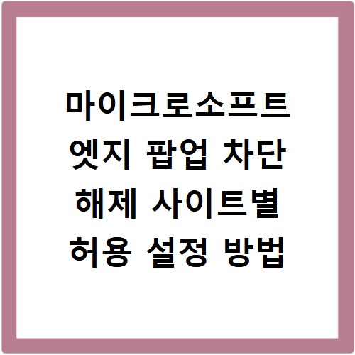 마이크로소프트 엣지 팝업 차단 해제 사이트별 허용 설정 방법