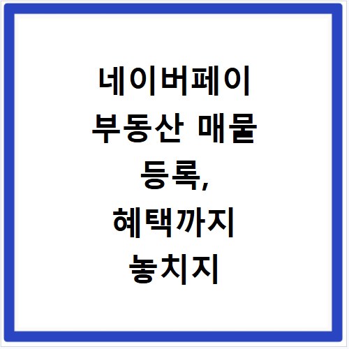 네이버페이 부동산 매물 등록, 혜택까지 놓치지 않는 방법