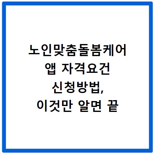 노인맞춤돌봄케어 앱 자격요건 신청방법, 이것만 알면 끝